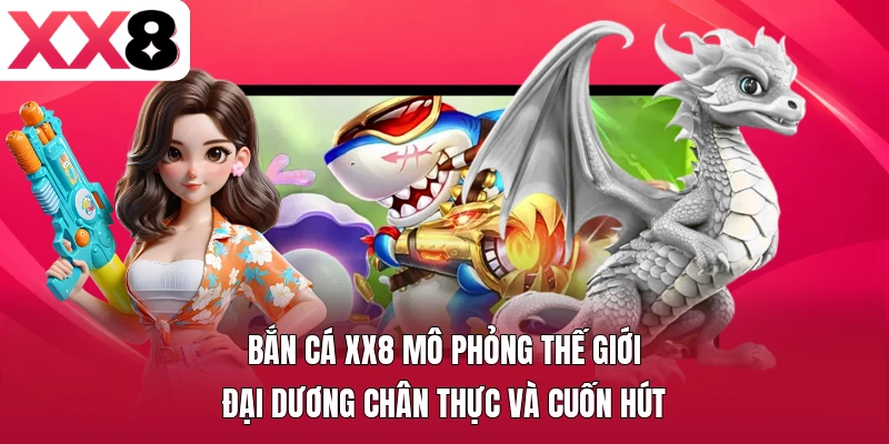Bắn cá XX8 mô phỏng thế giới đại dương chân thực và cuốn hút